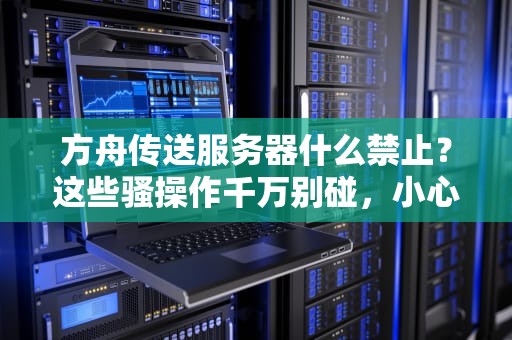 方舟传送服务器什么禁止？这些骚操作千万别碰，小心被“踢出地球”！