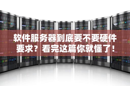 软件服务器到底要不要硬件要求？看完这篇你就懂了！