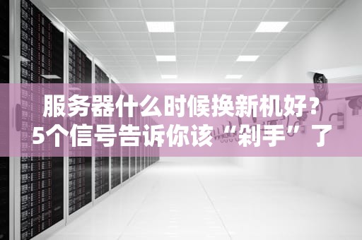 服务器什么时候换新机好？5个信号告诉你该“剁手”了！