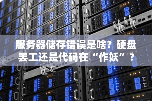 服务器储存错误是啥？硬盘罢工还是代码在“作妖”？专业解析+爆笑举例！