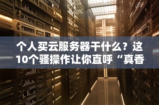个人买云服务器干什么？这10个骚操作让你直呼“真香”！