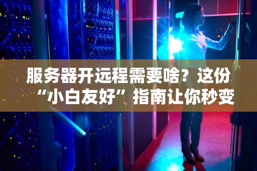 服务器开远程需要啥？这份“小白友好”指南让你秒变老司机！