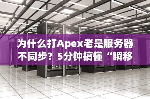 为什么打Apex老是服务器不同步？5分钟搞懂“瞬移怪”背后的科学！
