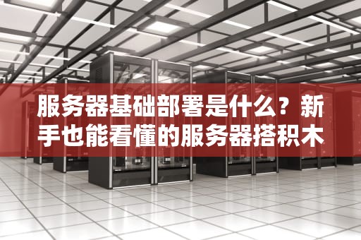 服务器基础部署是什么？新手也能看懂的服务器搭积木指南