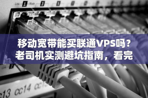 移动宽带能买联通VPS吗？老司机实测避坑指南，看完笑出腹肌！