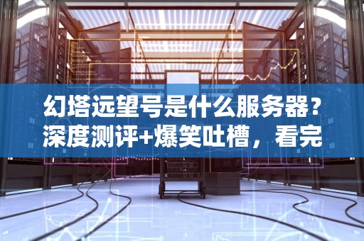 幻塔远望号是什么服务器？深度测评+爆笑吐槽，看完秒懂！
