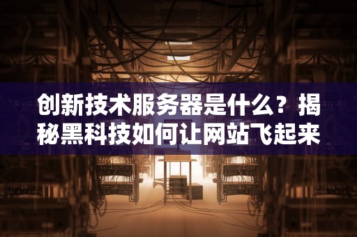 创新技术服务器是什么？揭秘黑科技如何让网站飞起来！