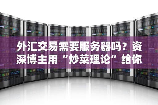 外汇交易需要服务器吗？资深博主用“炒菜理论”给你讲明白！