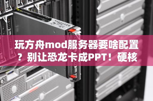 玩方舟mod服务器要啥配置？别让恐龙卡成PPT！硬核指南+搞笑避坑