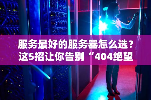 服务最好的服务器怎么选？这5招让你告别“404绝望”！