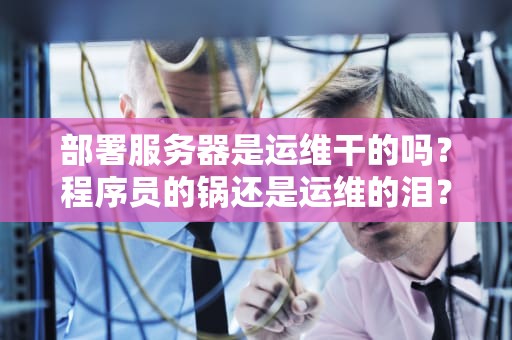 部署服务器是运维干的吗？程序员的锅还是运维的泪？