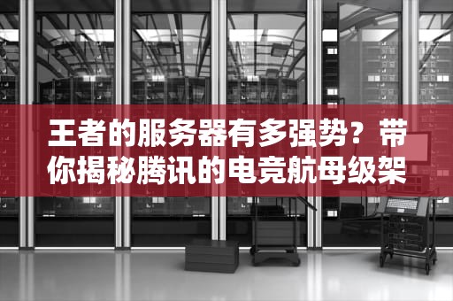 王者的服务器有多强势？带你揭秘腾讯的电竞航母级架构