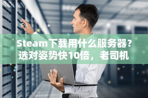 Steam下载用什么服务器？选对姿势快10倍，老司机都这么干！