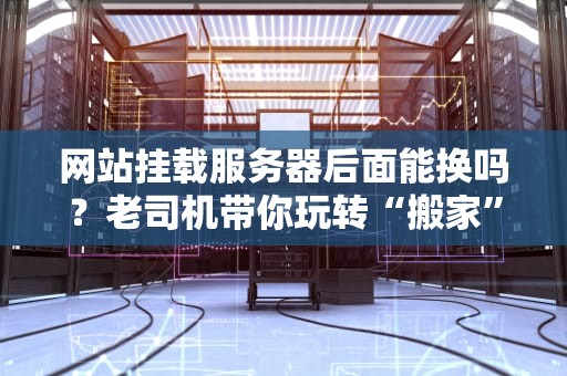 网站挂载服务器后面能换吗？老司机带你玩转“搬家”不翻车！