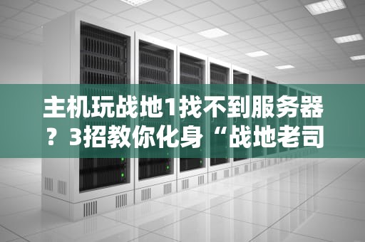 主机玩战地1找不到服务器？3招教你化身“战地老司机”！（附专业排雷指南）