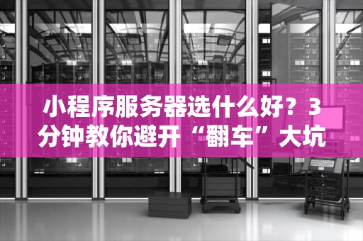 小程序服务器选什么好？3分钟教你避开“翻车”大坑，省下80%冤枉钱！