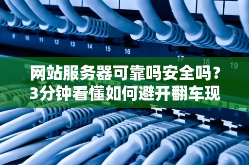 网站服务器可靠吗安全吗？3分钟看懂如何避开翻车现场！