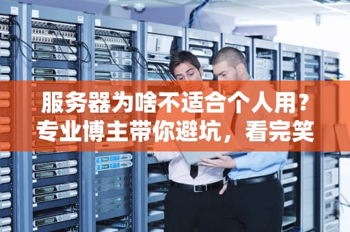 服务器为啥不适合个人用？专业博主带你避坑，看完笑出腹肌！