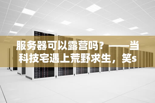 服务器可以露营吗？——当科技宅遇上荒野求生，笑skr人！