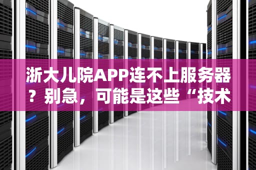 浙大儿院APP连不上服务器？别急，可能是这些“技术小怪兽”在捣乱！