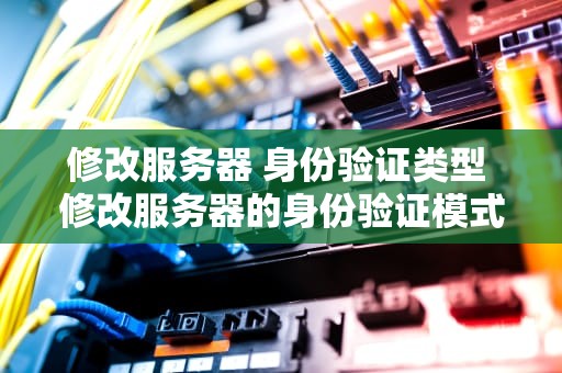 修改服务器 身份验证类型 修改服务器的身份验证模式为