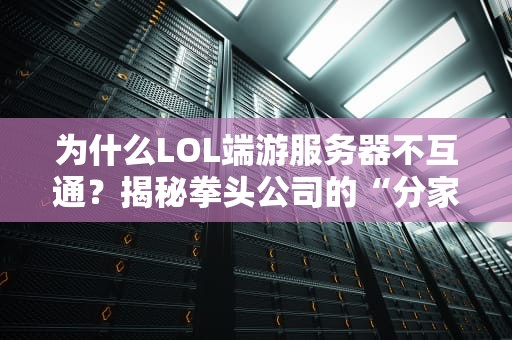 为什么LOL端游服务器不互通？揭秘拳头公司的“分家”玄学！