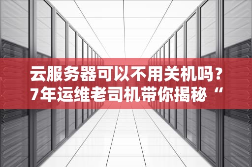 云服务器可以不用关机吗？7年运维老司机带你揭秘“永动机”真相！