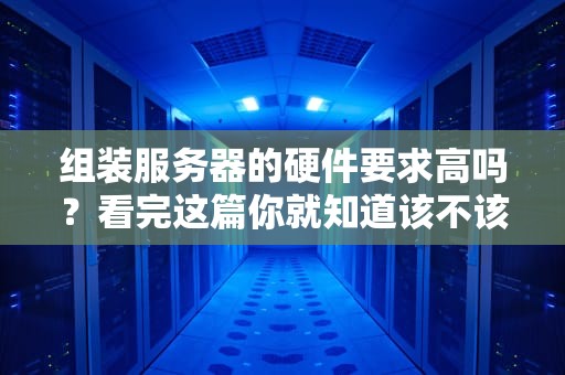 组装服务器的硬件要求高吗？看完这篇你就知道该不该自己动手了！