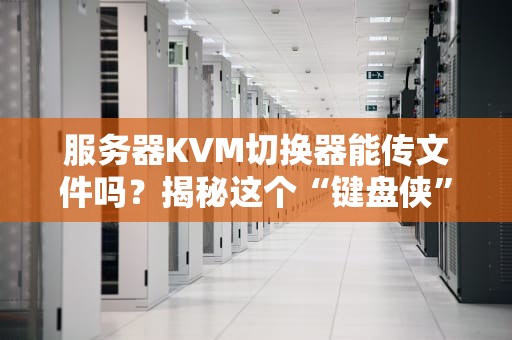 服务器KVM切换器能传文件吗？揭秘这个“键盘侠”的真实技能！