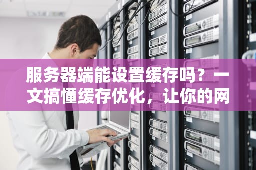服务器端能设置缓存吗？一文搞懂缓存优化，让你的网站飞起来！