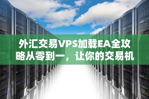 外汇交易VPS加载EA全攻略从零到一，让你的交易机器人24小时不宕机！
