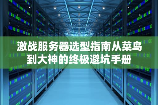 激战服务器选型指南从菜鸟到大神的终极避坑手册