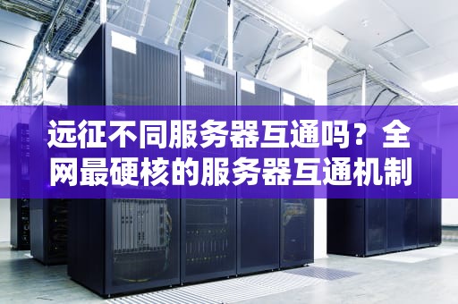 远征不同服务器互通吗？全网最硬核的服务器互通机制大揭秘！