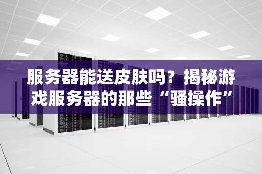 服务器能送皮肤吗？揭秘游戏服务器的那些“骚操作”