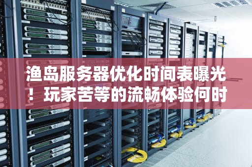 渔岛服务器优化时间表曝光！玩家苦等的流畅体验何时到来？