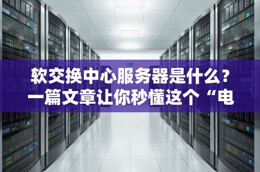软交换中心服务器是什么？一篇文章让你秒懂这个“电话大管家”！