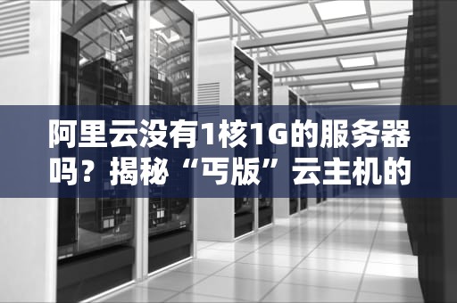 阿里云没有1核1G的服务器吗？揭秘“丐版”云主机的真相与替代方案！