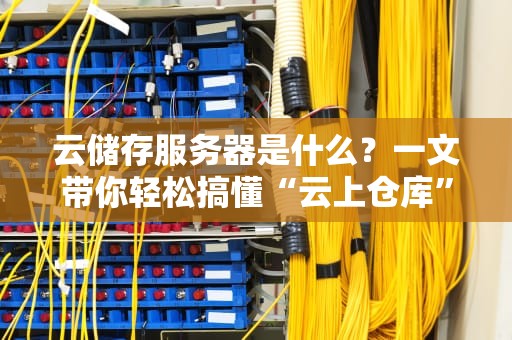 云储存服务器是什么？一文带你轻松搞懂“云上仓库”的奥秘！