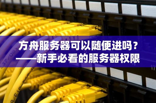 方舟服务器可以随便进吗？——新手必看的服务器权限指南