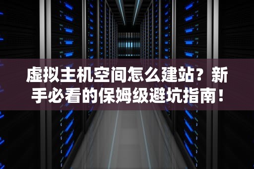 虚拟主机空间怎么建站？新手必看的保姆级避坑指南！