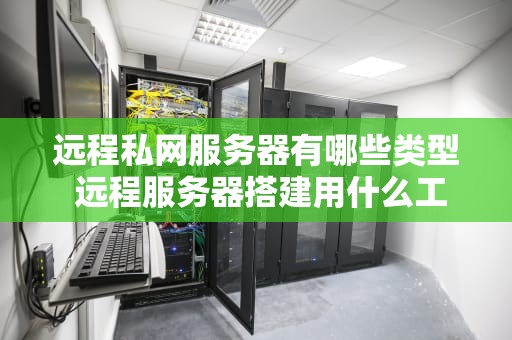 远程私网服务器有哪些类型 远程服务器搭建用什么工具