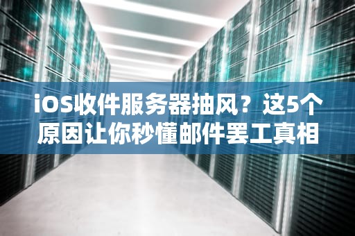 iOS收件服务器抽风？这5个原因让你秒懂邮件罢工真相！