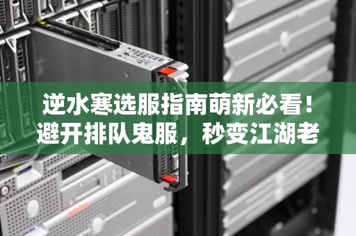 逆水寒选服指南萌新必看！避开排队鬼服，秒变江湖老油条