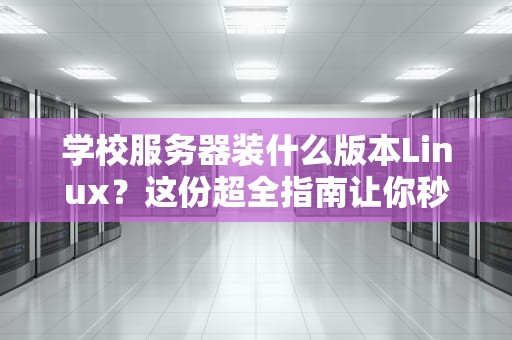 学校服务器装什么版本Linux？这份超全指南让你秒变IT大神！