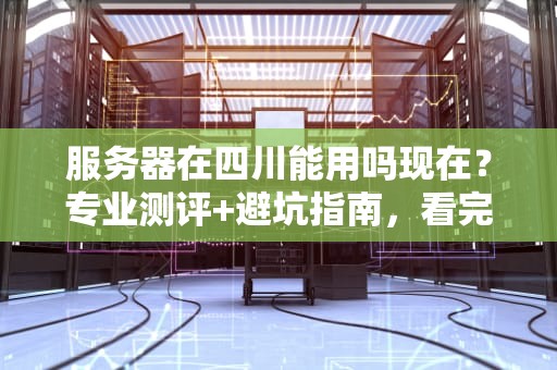 服务器在四川能用吗现在？专业测评+避坑指南，看完秒懂！