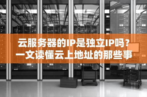 云服务器的IP是独立IP吗？一文读懂云上地址的那些事儿！