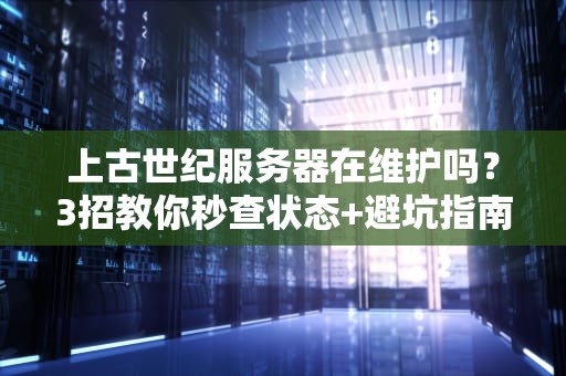 上古世纪服务器在维护吗？3招教你秒查状态+避坑指南（附专业测评）