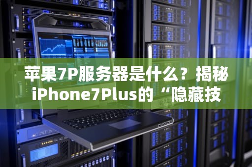 苹果7P服务器是什么？揭秘iPhone7Plus的“隐藏技能”与专业级骚操作！