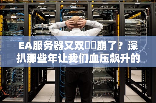 EA服务器又双叒叕崩了？深扒那些年让我们血压飙升的“土豆服务器”毛病！