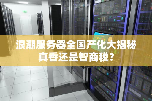 浪潮服务器全国产化大揭秘真香还是智商税？